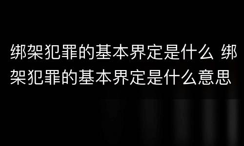绑架犯罪的基本界定是什么 绑架犯罪的基本界定是什么意思
