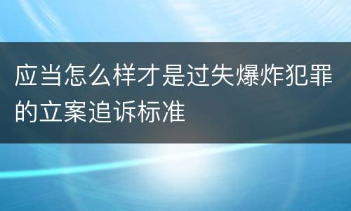 应当怎么样才是过失爆炸犯罪的立案追诉标准