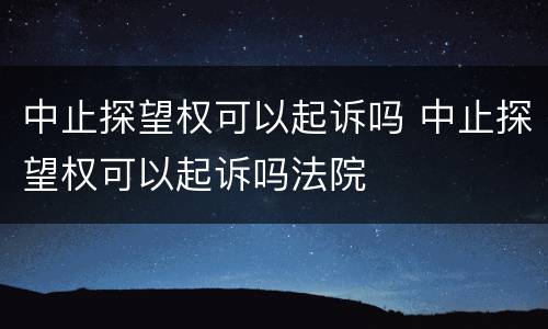 中止探望权可以起诉吗 中止探望权可以起诉吗法院