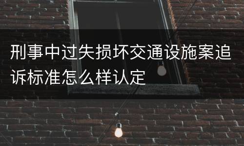 刑事中过失损坏交通设施案追诉标准怎么样认定
