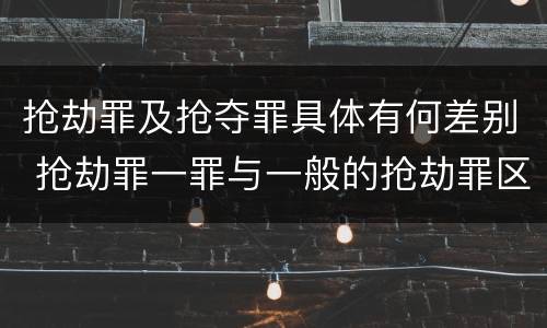 抢劫罪及抢夺罪具体有何差别 抢劫罪一罪与一般的抢劫罪区别