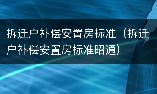拆迁户补偿安置房标准（拆迁户补偿安置房标准昭通）