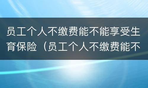 员工个人不缴费能不能享受生育保险（员工个人不缴费能不能享受生育保险政策）