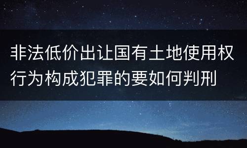 非法低价出让国有土地使用权行为构成犯罪的要如何判刑