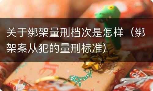 关于绑架量刑档次是怎样（绑架案从犯的量刑标准）