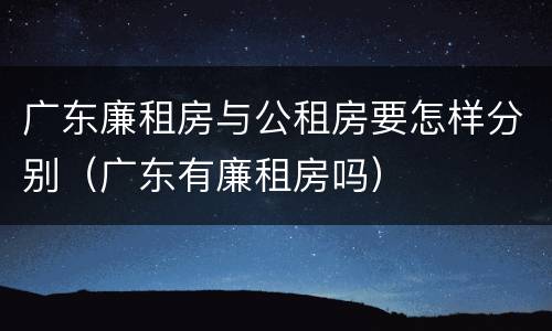 广东廉租房与公租房要怎样分别（广东有廉租房吗）