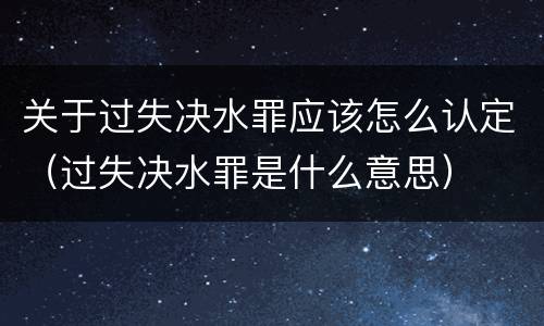 关于过失决水罪应该怎么认定（过失决水罪是什么意思）