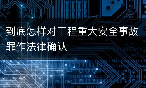 到底怎样对工程重大安全事故罪作法律确认