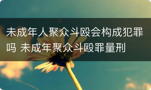 未成年人聚众斗殴会构成犯罪吗 未成年聚众斗殴罪量刑