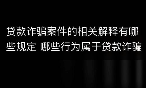 贷款诈骗案件的相关解释有哪些规定 哪些行为属于贷款诈骗罪