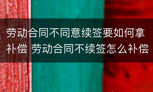 劳动合同不同意续签要如何拿补偿 劳动合同不续签怎么补偿