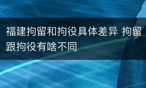福建拘留和拘役具体差异 拘留跟拘役有啥不同