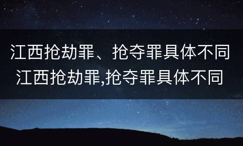江西抢劫罪、抢夺罪具体不同 江西抢劫罪,抢夺罪具体不同案例