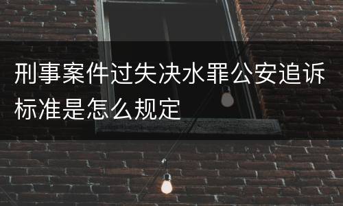 刑事案件过失决水罪公安追诉标准是怎么规定