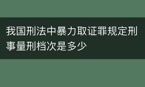 我国刑法中暴力取证罪规定刑事量刑档次是多少