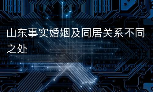 山东事实婚姻及同居关系不同之处