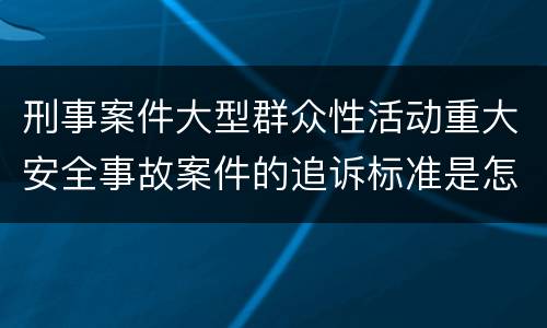 刑事案件大型群众性活动重大安全事故案件的追诉标准是怎么样规定