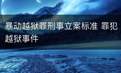 暴动越狱罪刑事立案标准 罪犯越狱事件