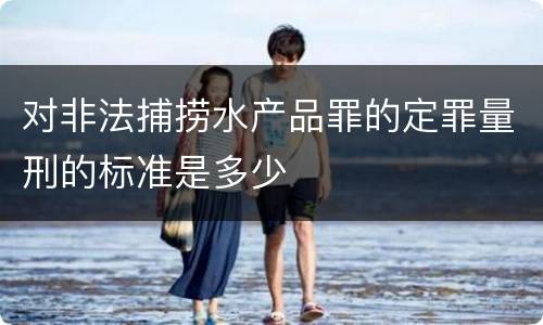 对非法捕捞水产品罪的定罪量刑的标准是多少