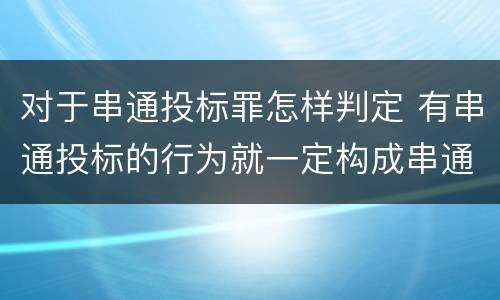 对于串通投标罪怎样判定 有串通投标的行为就一定构成串通投标罪吗?