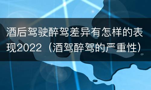酒后驾驶醉驾差异有怎样的表现2022（酒驾醉驾的严重性）