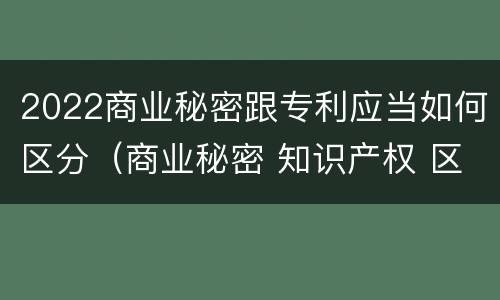 2022商业秘密跟专利应当如何区分（商业秘密 知识产权 区别）