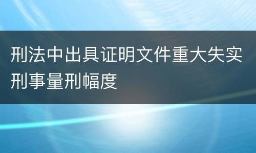 刑法中出具证明文件重大失实刑事量刑幅度