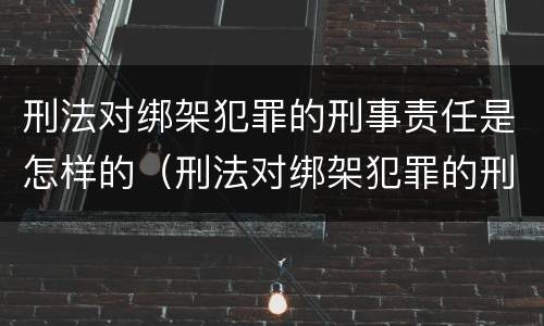 刑法对绑架犯罪的刑事责任是怎样的（刑法对绑架犯罪的刑事责任是怎样的规定）