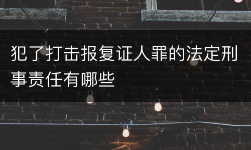 犯了打击报复证人罪的法定刑事责任有哪些