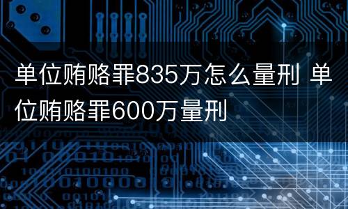 单位贿赂罪835万怎么量刑 单位贿赂罪600万量刑