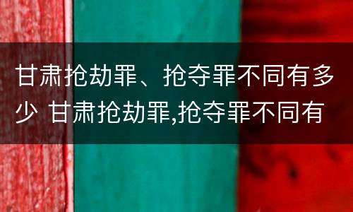 甘肃抢劫罪、抢夺罪不同有多少 甘肃抢劫罪,抢夺罪不同有多少例