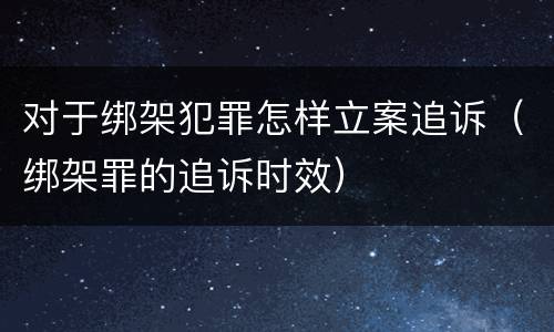 对于绑架犯罪怎样立案追诉（绑架罪的追诉时效）