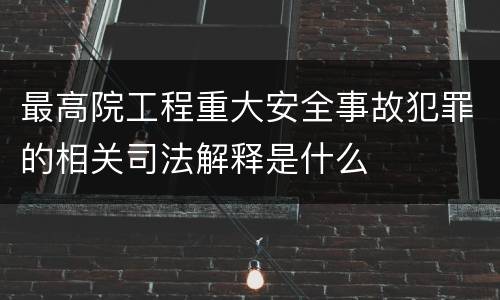 最高院工程重大安全事故犯罪的相关司法解释是什么