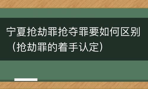 宁夏抢劫罪抢夺罪要如何区别（抢劫罪的着手认定）