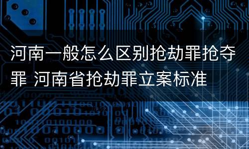 河南一般怎么区别抢劫罪抢夺罪 河南省抢劫罪立案标准