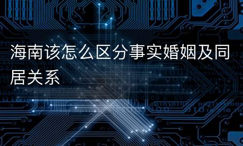 海南该怎么区分事实婚姻及同居关系