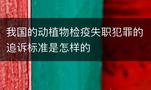 我国的动植物检疫失职犯罪的追诉标准是怎样的