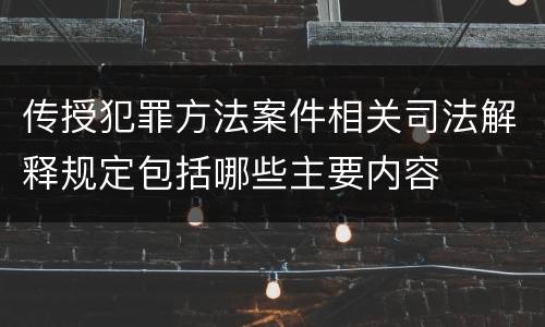 传授犯罪方法案件相关司法解释规定包括哪些主要内容