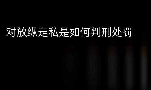 对放纵走私是如何判刑处罚