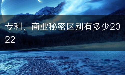 专利、商业秘密区别有多少2022