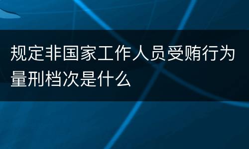 规定非国家工作人员受贿行为量刑档次是什么