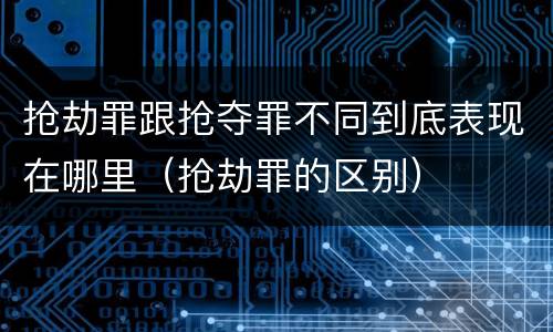 抢劫罪跟抢夺罪不同到底表现在哪里（抢劫罪的区别）