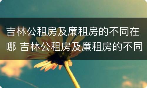 吉林公租房及廉租房的不同在哪 吉林公租房及廉租房的不同在哪儿