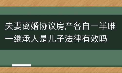 夫妻离婚协议房产各自一半唯一继承人是儿子法律有效吗