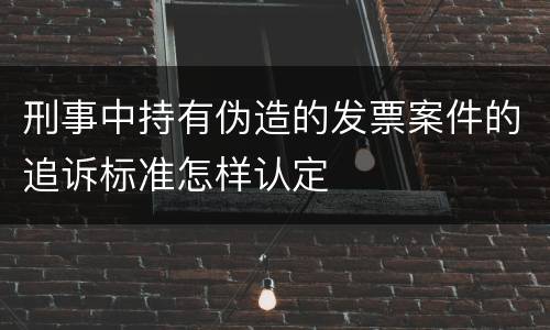 刑事中持有伪造的发票案件的追诉标准怎样认定