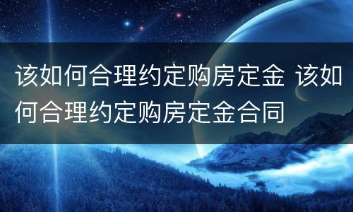 该如何合理约定购房定金 该如何合理约定购房定金合同