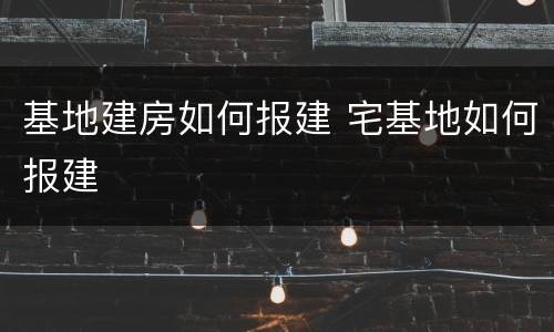 基地建房如何报建 宅基地如何报建
