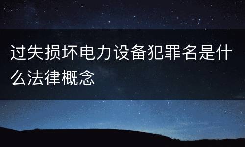 过失损坏电力设备犯罪名是什么法律概念