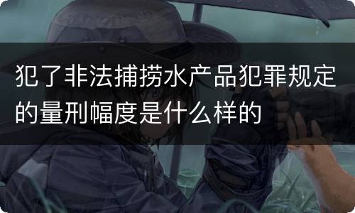犯了非法捕捞水产品犯罪规定的量刑幅度是什么样的
