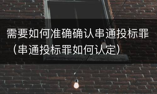 需要如何准确确认串通投标罪（串通投标罪如何认定）